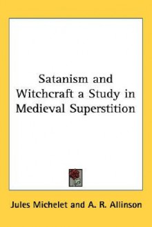 Satanism and Witchcraft: A Study in Medieval Superstition - Jules Michelet