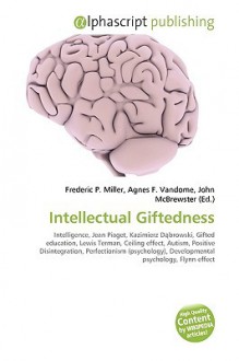 Intellectual Giftedness: Intelligence, Jean Piaget, Kazimierz Dabrowski, Gifted Education, Lewis Terman, Ceiling Effect, Autism, Positive Disintegration, Perfectionism (Psychology), Developmental Psychology, Flynn Effect - Agnes F. Vandome, John McBrewster, Sam B Miller II