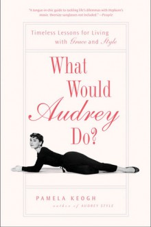 What Would Audrey Do?: Timeless Lessons for Living with Grace and Style - Pamela Clarke Keogh