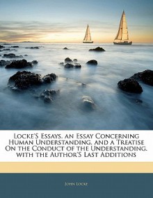 Locke's Essays. an Essay Concerning Human Understanding. and a Treatise on the Conduct of the Understanding. with the Author's Last Additions - John Locke