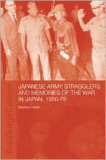 Japanese Army Stragglers and Memories of the War in Japan, 1950-75 - Beatrice Trefalt