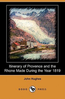 Itinerary of Provence and the Rhone Made During the Year 1819 (Dodo Press) - John Hughes