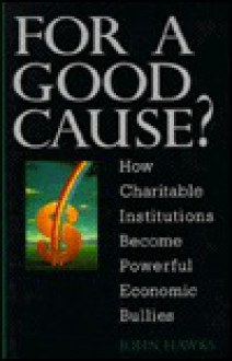 For a Good Cause: How Charitable Institutions Become Powerful Economic Bullies - John K. Hawks