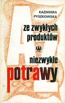 Ze zwykłych produktów niezwykłe potrawy - Kazimiera Pyszkowska