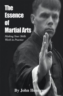 The Essence of Martial Arts: Making Your Skills Work in Practice - John Hennessy