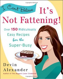 I Can't Believe It's Not Fattening!: Over 150 Ridiculously Easy Recipes for the Super Busy - Devin Alexander