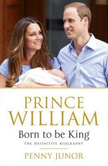 Prince William: Born to Be King. Penny Junor - Penny Junor