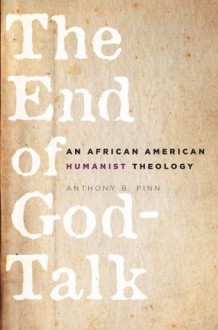 The End of God-Talk: An African American Humanist Theology - Anthony B. Pinn