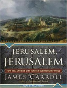 Jerusalem, Jerusalem: How the Ancient City Ignited Our Modern World - James Carroll