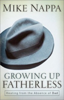 Growing Up Fatherless: Healing from the Absence of Dad - Mike Nappa