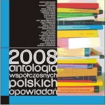 2008. Antologia współczesnych polskich opowiadań - Lech M. Jakób, Janusz Rudnicki, Miłka O. Malzahn, Krzysztof Niewrzęda, Artur Daniel Liskowacki, Jerzy Sosnowski, Inga Iwasiów, Paweł Przywara, Darek Foks, Łukasz Suskiewicz, Krzysztof Gedroyć, Artur Becker, Grzegorz Wróblewski, Dawid Kain, Dariusz Muszer, Brygida Helbig