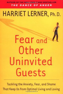 Fear and Other Uninvited Guests: Tackling the Anxiety, Fear, and Shame That Keep Us from Optimal Living and Loving - Harriet Lerner