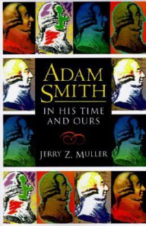 Adam Smith in His Time and Ours: Designing the Decent Society - Jerry Z. Muller