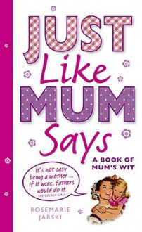 Just Like Mum Says: A Book of Mum's Wit - Rosemarie Jarski