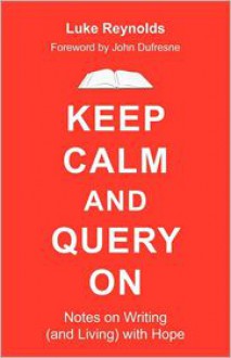 Keep Calm and Query On: Notes on Writing (and Living) with Hope - Luke Reynolds, John Dufresne