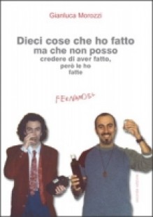 Dieci cose che ho fatto ma che non posso credere di aver fatto, però le ho fatte - Gianluca Morozzi