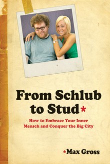 From Schlub to Stud: How to Embrace Your Inner Mensch and Conquer the Big City - Max Gross