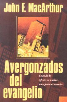 Avergonzados Del Evangelio: Ashamed Of The Gospel: When The Church Becomes Like The World - John F. MacArthur Jr.