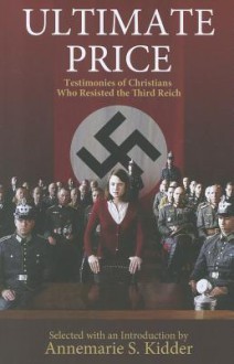 Ultimate Price: Testimonies of Christians Who Resisted the Third Reich - Annemarie S. Kidder