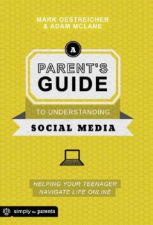 A Parent's Guide to Understanding Social Media: Helping Your Teenager Navigate Life Online - Mark Oestreicher, Adam McLane