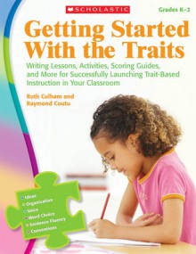 Getting Started With the Traits: K-2: Writing Lessons, Activities, Scoring Guides, and More for Successfully Launching Trait-Based Instruction in Your Classroom - Ruth Culham, Raymond Coutu