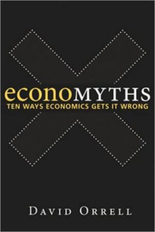 Economyths: Ten Ways Economics Gets It Wrong - David Orrell