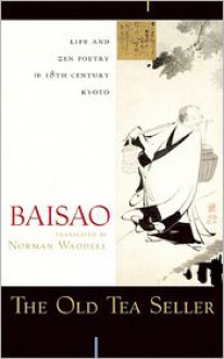 The Old Tea Seller: Life and Zen Poetry in 18th Century Kyoto - Baisao, Norman Waddell