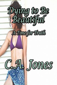 Dying to Be Beautiful: A Time for Truth - C.A. Jones