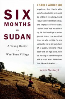 Six Months in Sudan: A Young Doctor in a War-Torn Village - Dr. James Maskalyk