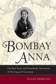 Bombay Anna: The Real Story and Remarkable Adventures of the "King and I" Governess - Susan Morgan