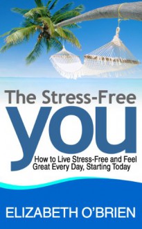 The Stress Free You: How to Live Stress Free and Feel Great Everyday, Starting Today - Elizabeth O'Brien