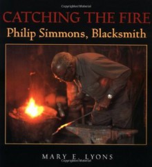 Catching the Fire: Philip Simmons, Blacksmith - Mary E. Lyons