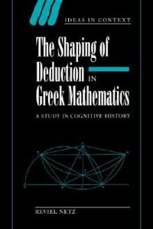 The Shaping of Deduction in Greek Mathematics: A Study in Cognitive History - Reviel Netz