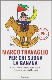 Per chi suona la banana - Il suicidio dell'Unione Brancaleone e l'eterno ritorno di Al Tappone. (Brossura) - Marco Travaglio