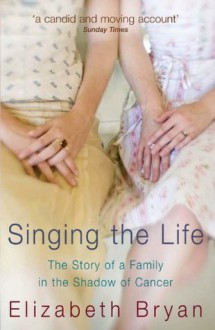 Singing the Life: The story of a family living in the shadow of Cancer - Elizabeth Bryan