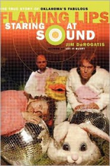 Staring at Sound: The True Story of Oklahoma's Fabulous Flaming Lips - Jim Derogatis