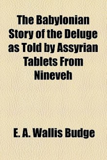 The Babylonian Story of the Deluge as Told by Assyrian Tablets from Nineveh - E.A. Wallis Budge