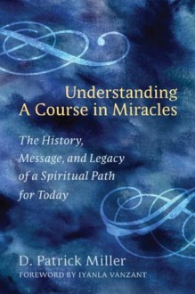 Understanding a Course in Miracles: The History, Message, and Legacy of a Spiritual Path for Today - D. Patrick Miller, Iyanla Vanzant