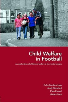 Child Welfare in Football: An Exploration of Children's Welfare in the Modern Game - Celia Brackenridge, Kate Russell, Andy Pitchford