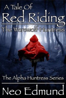 RED RIDING - RISE OF THE WEREWOLF HUNTRESS (The Alpha Huntress Series) - Neo Edmund