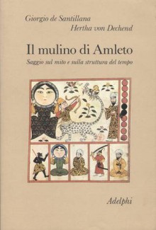 Il mulino di Amleto. Saggio sul mito e sulla struttura del tempo - Giorgio De Santillana, Hertha Von Dechend, Alessandro Passi