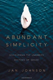 Abundant Simplicity: Discovering the Unhurried Rhythms of Grace - Jan Johnson