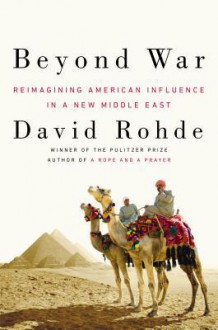 Beyond War: Reimagining American Influence in a New Middle East - David Rohde