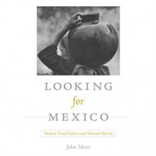 Looking for Mexico: Modern Visual Culture and National Identity - John Mraz