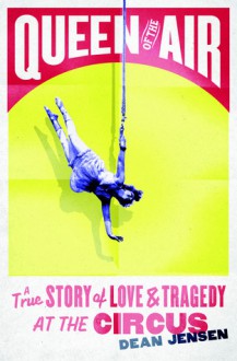 Queen of the Air: A True Story of Love and Tragedy at the Circus - Dean Jensen