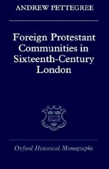 Foreign Protestant Communities in Sixteenth Century London - Andrew Pettegree