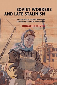 Soviet Workers and Late Stalinism: Labour and the Restoration of the Stalinist System After World War II - Donald Filtzer