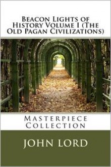 Beacon Lights of History Volume I (the Old Pagan Civilizations): Masterpiece Collection - John Lord