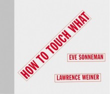 How to Touch What: An Artists' Book - Eve Sonneman, Lawrence Weiner