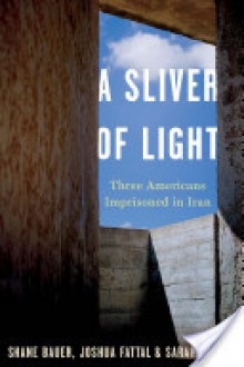 A Sliver of Light: Three Americans Imprisoned in Iran - Shane Bauer, Sarah Shourd, Josh Fattal